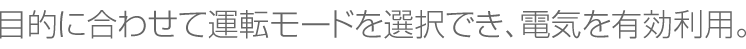 目的に合わせて運転モードを選択でき、電気を有効利用。